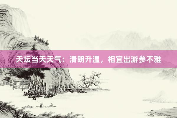 天坛当天天气：清朗升温，相宜出游参不雅