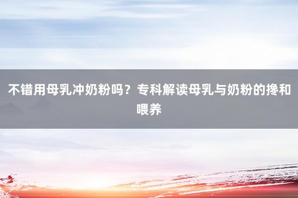不错用母乳冲奶粉吗？专科解读母乳与奶粉的搀和喂养
